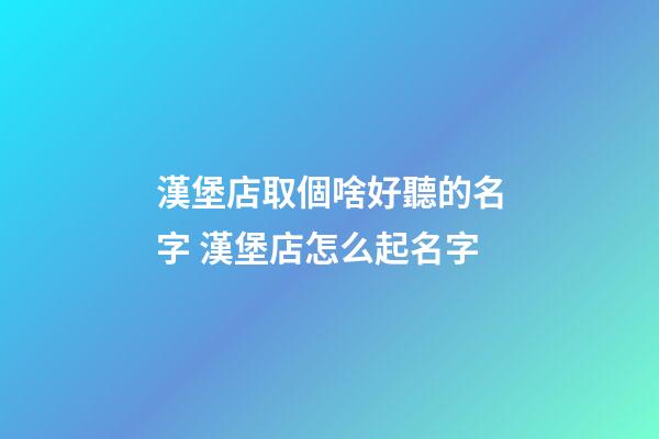 漢堡店取個啥好聽的名字 漢堡店怎么起名字-第1張-店鋪起名-玄機派
